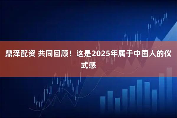 鼎泽配资 共同回顾！这是2025年属于中国人的仪式感