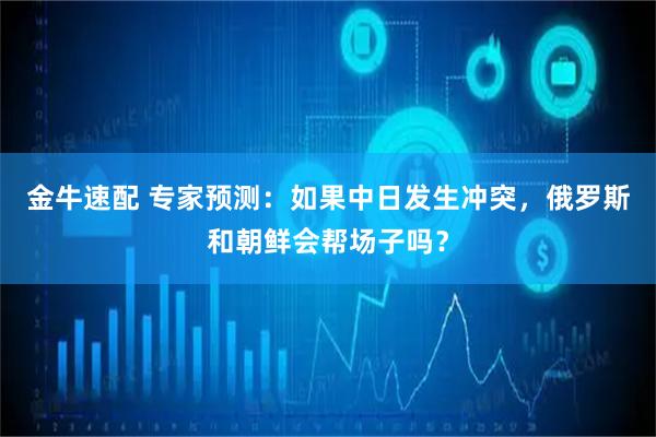 金牛速配 专家预测：如果中日发生冲突，俄罗斯和朝鲜会帮场子吗？