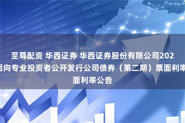 至尊配资 华西证券 华西证券股份有限公司2026年面向专业投资者公开发行公司债券（第二期）票面利率公告