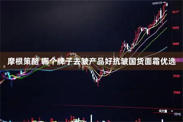 摩根策酪 哪个牌子去皱产品好抗皱国货面霜优选