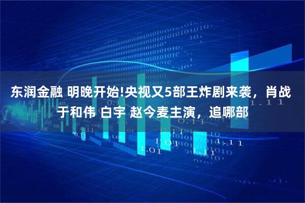 东润金融 明晚开始!央视又5部王炸剧来袭，肖战 于和伟 白宇 赵今麦主演，追哪部