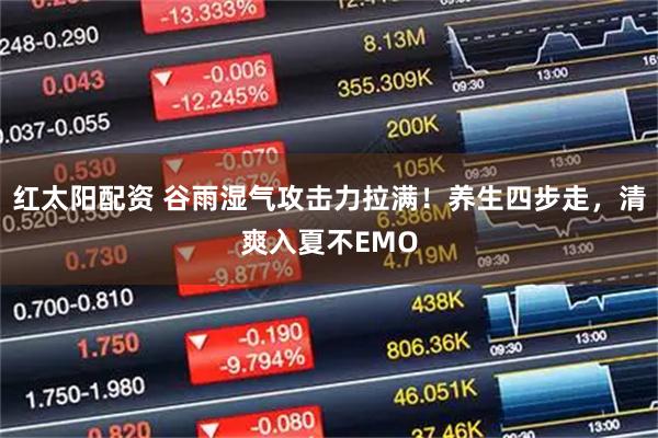 红太阳配资 谷雨湿气攻击力拉满！养生四步走，清爽入夏不EMO