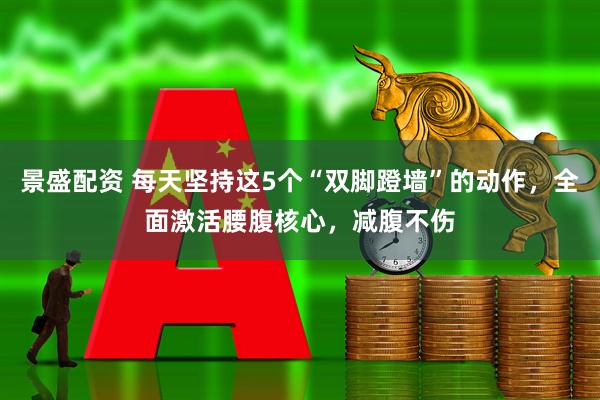 景盛配资 每天坚持这5个“双脚蹬墙”的动作，全面激活腰腹核心，减腹不伤